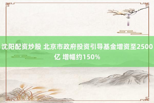 沈阳配资炒股 北京市政府投资引导基金增资至2500亿 增幅约150%