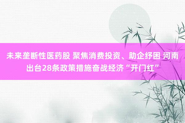 未来垄断性医药股 聚焦消费投资、助企纾困 河南出台28条政策措施奋战经济“开门红”