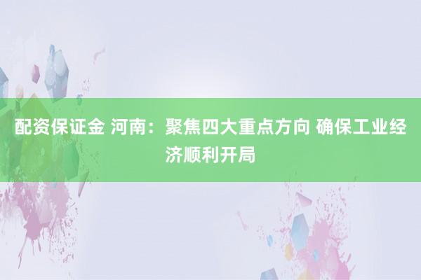 配资保证金 河南：聚焦四大重点方向 确保工业经济顺利开局
