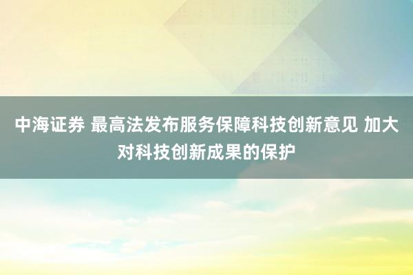 中海证券 最高法发布服务保障科技创新意见 加大对科技创新成果的保护