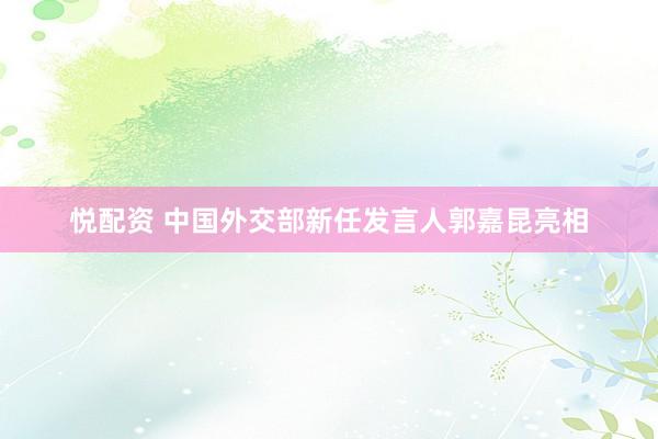 悦配资 中国外交部新任发言人郭嘉昆亮相