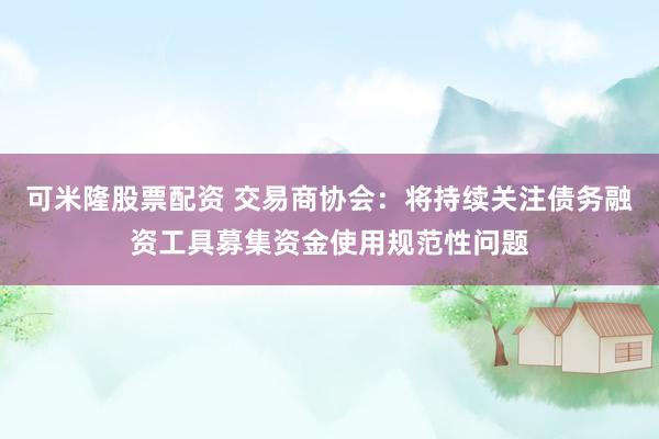 可米隆股票配资 交易商协会：将持续关注债务融资工具募集资金使用规范性问题