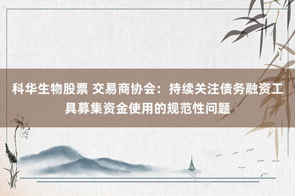 科华生物股票 交易商协会：持续关注债务融资工具募集资金使用的规范性问题