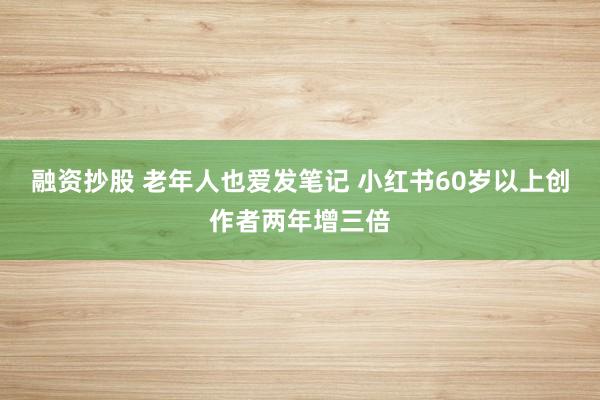融资抄股 老年人也爱发笔记 小红书60岁以上创作者两年增三倍
