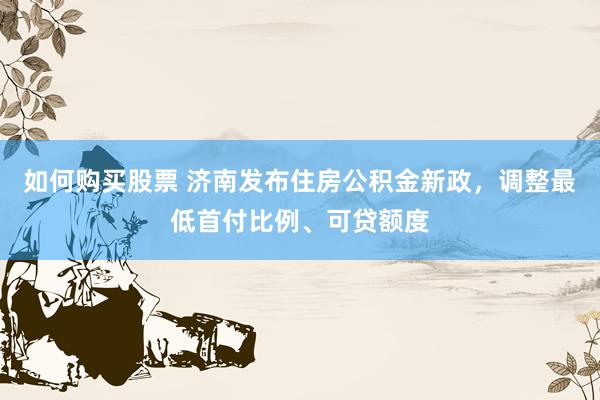 如何购买股票 济南发布住房公积金新政，调整最低首付比例、可贷额度