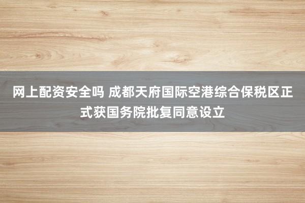 网上配资安全吗 成都天府国际空港综合保税区正式获国务院批复同意设立