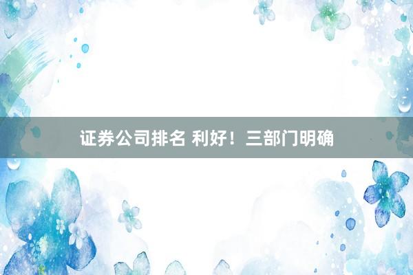 证券公司排名 利好！三部门明确