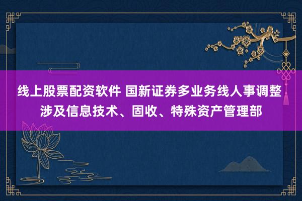 线上股票配资软件 国新证券多业务线人事调整 涉及信息技术、固收、特殊资产管理部