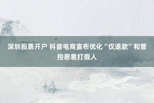 深圳股票开户 抖音电商宣布优化“仅退款”和管控恶意打假人
