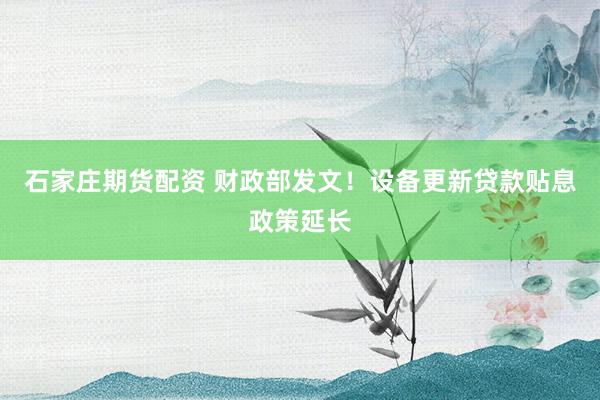 石家庄期货配资 财政部发文！设备更新贷款贴息政策延长
