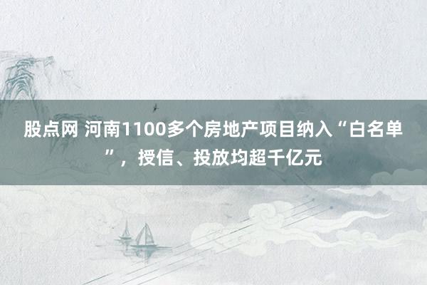 股点网 河南1100多个房地产项目纳入“白名单”，授信、投放均超千亿元