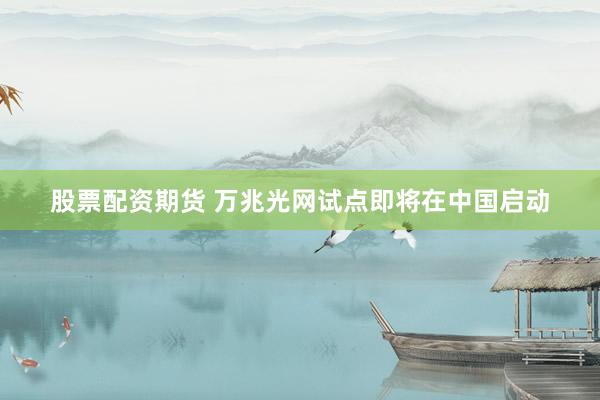 股票配资期货 万兆光网试点即将在中国启动