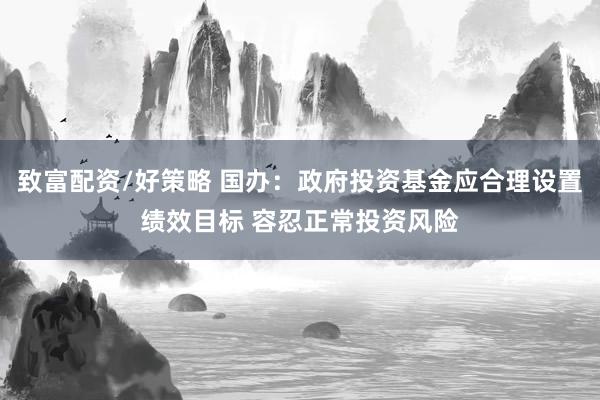 致富配资/好策略 国办：政府投资基金应合理设置绩效目标 容忍正常投资风险