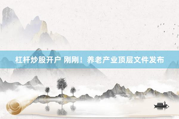 杠杆炒股开户 刚刚！养老产业顶层文件发布