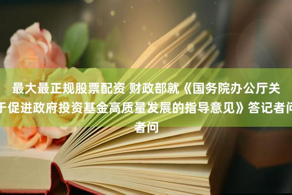 最大最正规股票配资 财政部就《国务院办公厅关于促进政府投资基金高质量发展的指导意见》答记者问