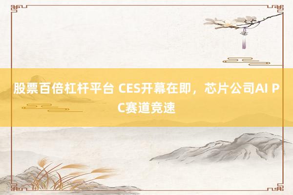 股票百倍杠杆平台 CES开幕在即，芯片公司AI PC赛道竞速