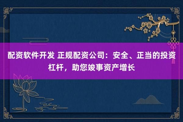 配资软件开发 正规配资公司：安全、正当的投资杠杆，助您竣事资产增长