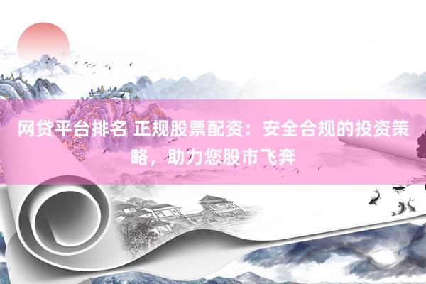 网贷平台排名 正规股票配资：安全合规的投资策略，助力您股市飞奔