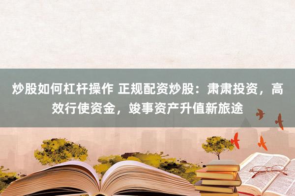 炒股如何杠杆操作 正规配资炒股：肃肃投资，高效行使资金，竣事资产升值新旅途