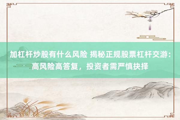 加杠杆炒股有什么风险 揭秘正规股票杠杆交游：高风险高答复，投资者需严慎抉择