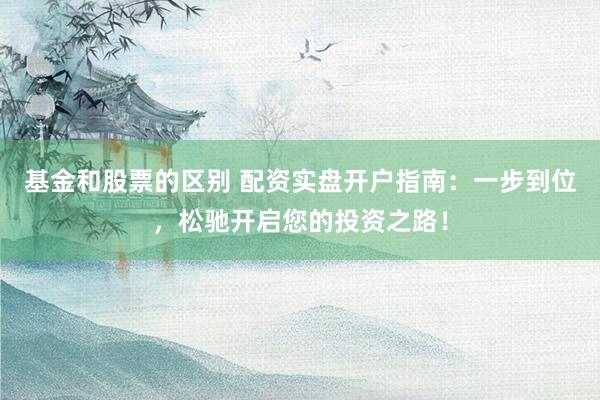 基金和股票的区别 配资实盘开户指南：一步到位，松驰开启您的投资之路！