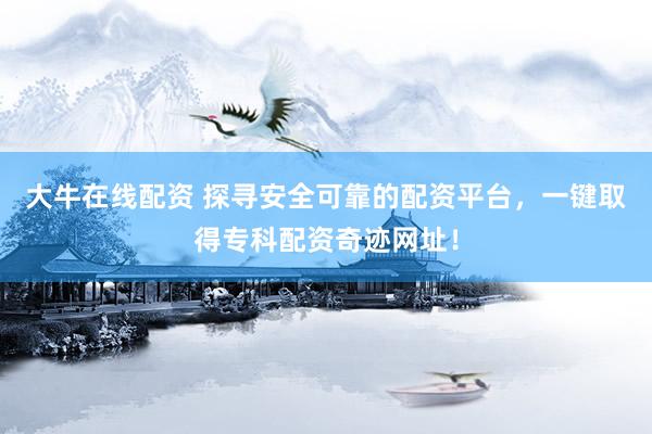 大牛在线配资 探寻安全可靠的配资平台，一键取得专科配资奇迹网址！