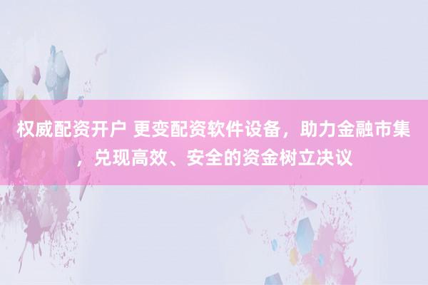 权威配资开户 更变配资软件设备，助力金融市集，兑现高效、安全的资金树立决议