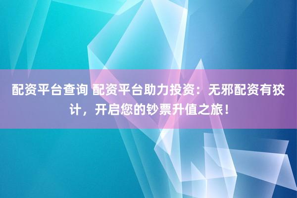 配资平台查询 配资平台助力投资：无邪配资有狡计，开启您的钞票升值之旅！