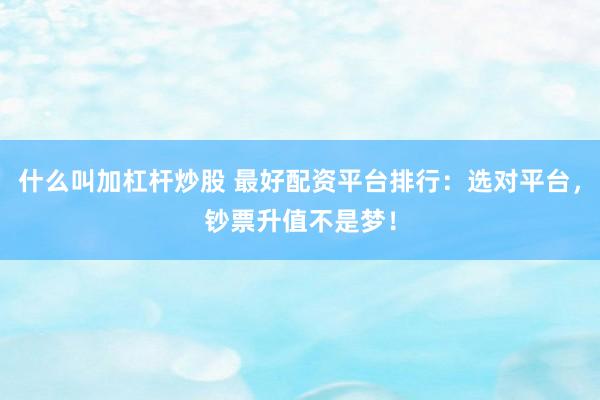 什么叫加杠杆炒股 最好配资平台排行：选对平台，钞票升值不是梦！