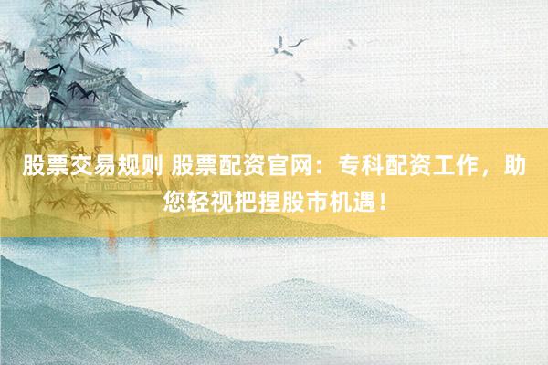 股票交易规则 股票配资官网：专科配资工作，助您轻视把捏股市机遇！