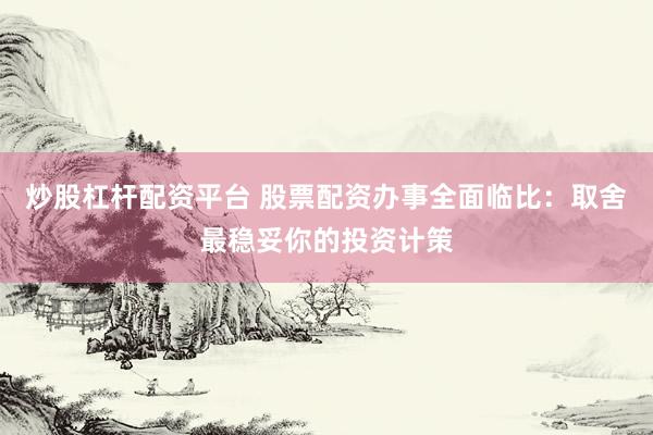 炒股杠杆配资平台 股票配资办事全面临比：取舍最稳妥你的投资计策