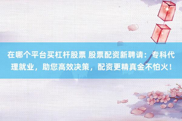 在哪个平台买杠杆股票 股票配资新聘请：专科代理就业，助您高效决策，配资更精真金不怕火！