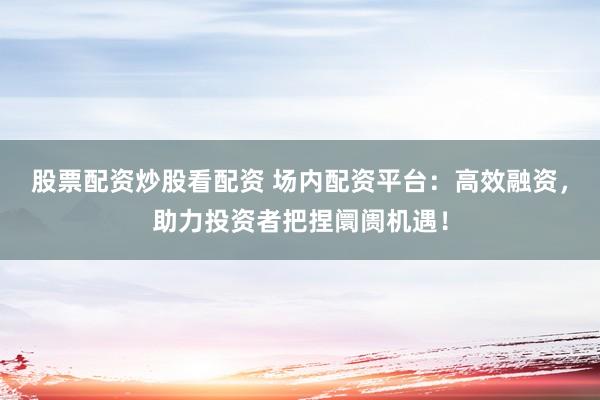 股票配资炒股看配资 场内配资平台：高效融资，助力投资者把捏阛阓机遇！