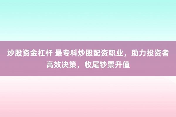 炒股资金杠杆 最专科炒股配资职业，助力投资者高效决策，收尾钞票升值