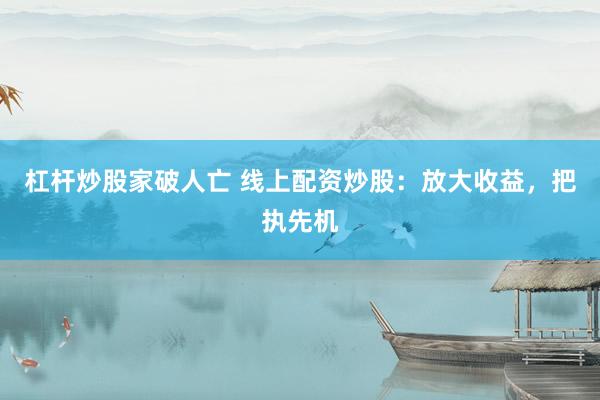 杠杆炒股家破人亡 线上配资炒股：放大收益，把执先机