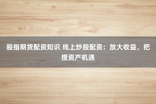 股指期货配资知识 线上炒股配资：放大收益，把捏资产机遇