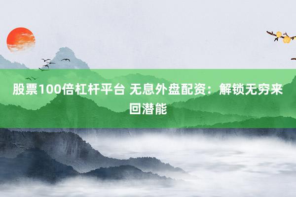 股票100倍杠杆平台 无息外盘配资：解锁无穷来回潜能