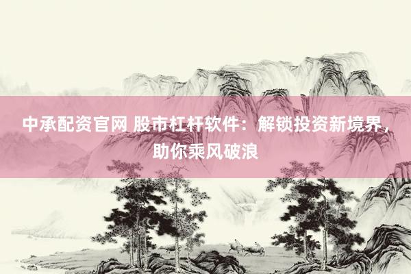 中承配资官网 股市杠杆软件：解锁投资新境界，助你乘风破浪