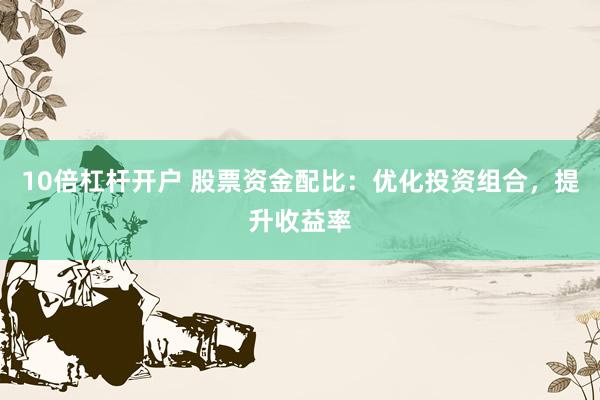 10倍杠杆开户 股票资金配比：优化投资组合，提升收益率