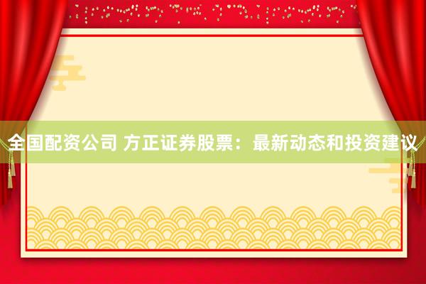 全国配资公司 方正证券股票：最新动态和投资建议