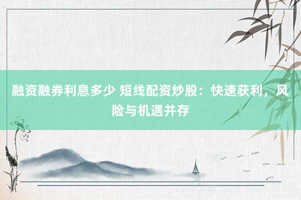 融资融券利息多少 短线配资炒股：快速获利，风险与机遇并存