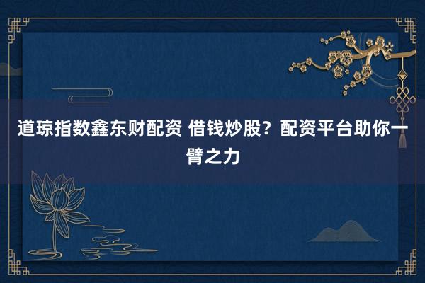 道琼指数鑫东财配资 借钱炒股？配资平台助你一臂之力