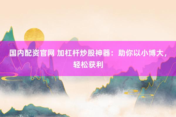 国内配资官网 加杠杆炒股神器：助你以小博大，轻松获利