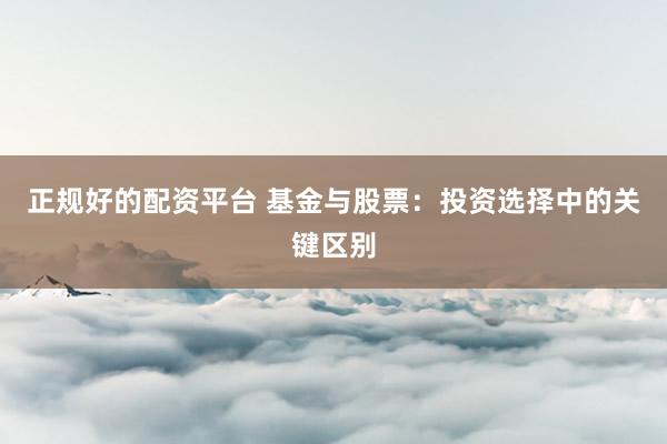 正规好的配资平台 基金与股票：投资选择中的关键区别