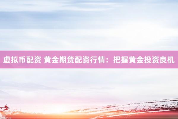 虚拟币配资 黄金期货配资行情：把握黄金投资良机