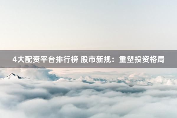 4大配资平台排行榜 股市新规：重塑投资格局
