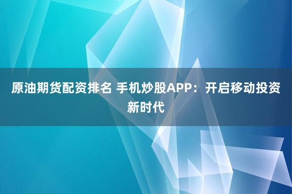 原油期货配资排名 手机炒股APP：开启移动投资新时代