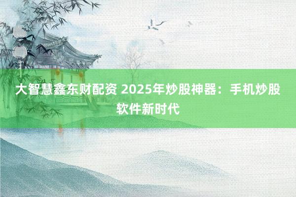 大智慧鑫东财配资 2025年炒股神器：手机炒股软件新时代