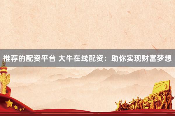 推荐的配资平台 大牛在线配资：助你实现财富梦想