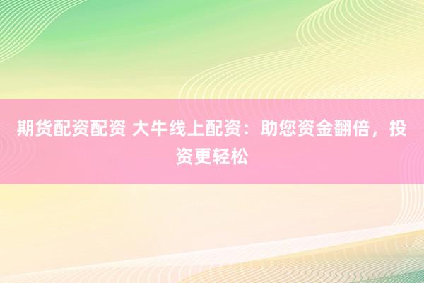 期货配资配资 大牛线上配资：助您资金翻倍，投资更轻松